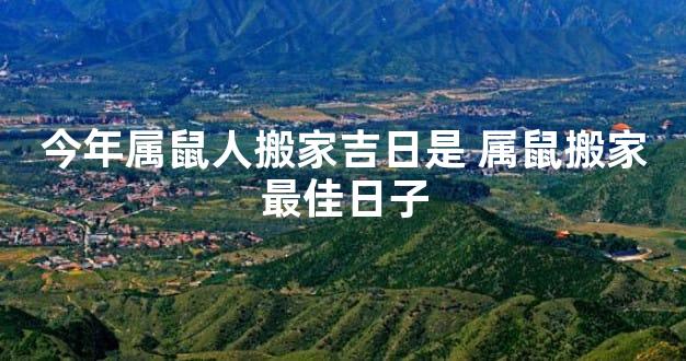 今年属鼠人搬家吉日是 属鼠搬家最佳日子